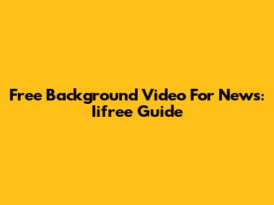 Free Background Video For News: Iifree Guide