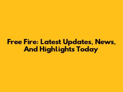 Free Fire: Latest Updates, News, And Highlights Today