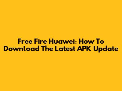 Free Fire Huawei: How To Download The Latest APK Update