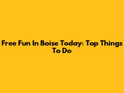 Free Fun In Boise Today: Top Things To Do