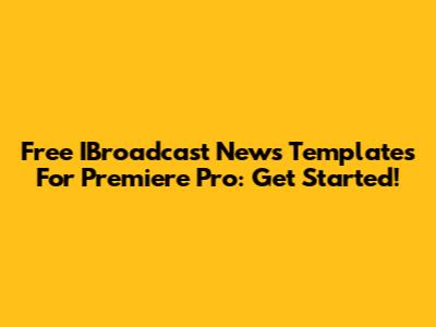 Free IBroadcast News Templates For Premiere Pro: Get Started!