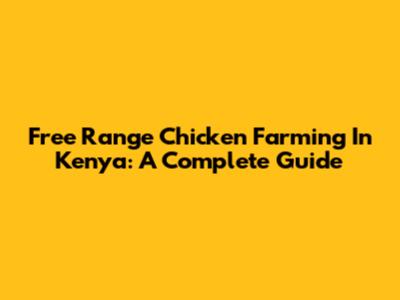 Free Range Chicken Farming In Kenya: A Complete Guide