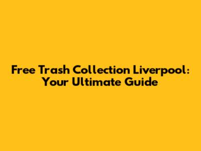 Free Trash Collection Liverpool: Your Ultimate Guide