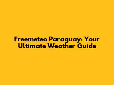 Freemeteo Paraguay: Your Ultimate Weather Guide