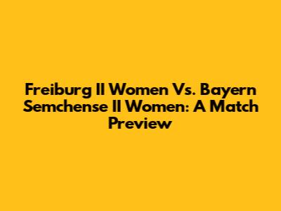 Freiburg II Women Vs. Bayern Semchense II Women: A Match Preview