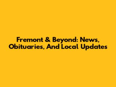 Fremont & Beyond: News, Obituaries, And Local Updates