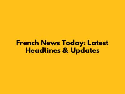 French News Today: Latest Headlines & Updates
