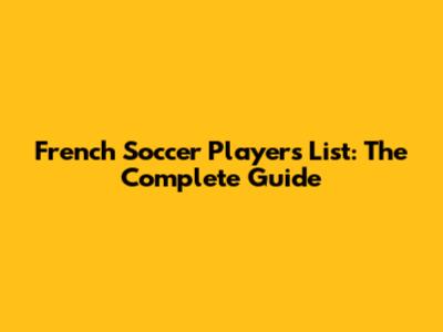 French Soccer Players List: The Complete Guide