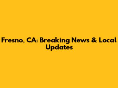 Fresno, CA: Breaking News & Local Updates