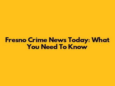 Fresno Crime News Today: What You Need To Know