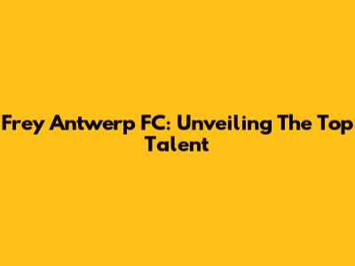Frey Antwerp FC: Unveiling The Top Talent