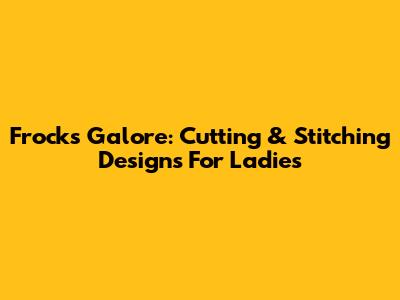 Frocks Galore: Cutting & Stitching Designs For Ladies
