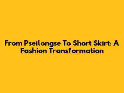 From Pseilongse To Short Skirt: A Fashion Transformation