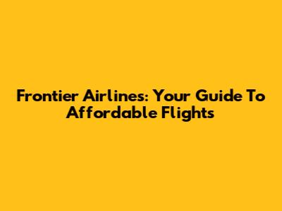 Frontier Airlines: Your Guide To Affordable Flights