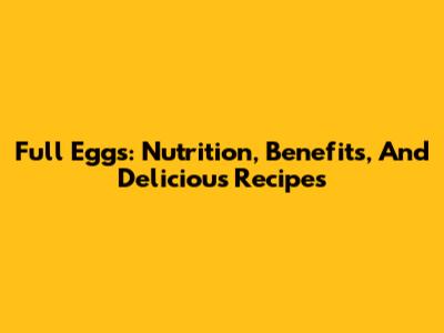 Full Eggs: Nutrition, Benefits, And Delicious Recipes