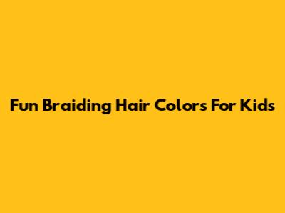 Fun Braiding Hair Colors For Kids