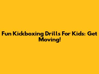 Fun Kickboxing Drills For Kids: Get Moving!