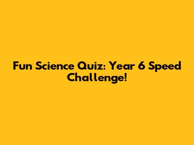 Fun Science Quiz: Year 6 Speed Challenge!