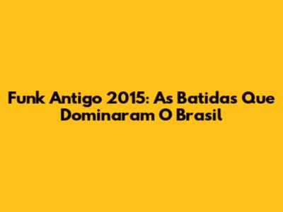Funk Antigo 2015: As Batidas Que Dominaram O Brasil
