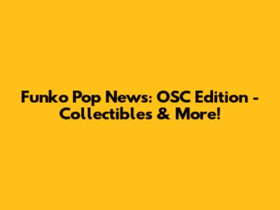Funko Pop News: OSC Edition - Collectibles & More!