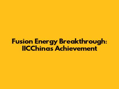 Fusion Energy Breakthrough: IICChina's Achievement