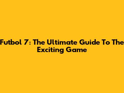 Futbol 7: The Ultimate Guide To The Exciting Game