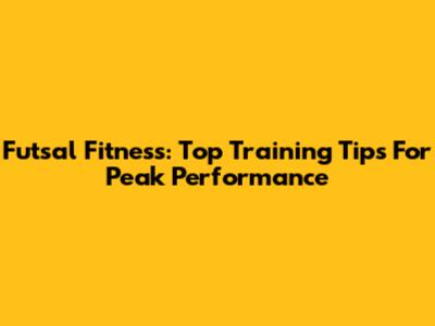Futsal Fitness: Top Training Tips For Peak Performance