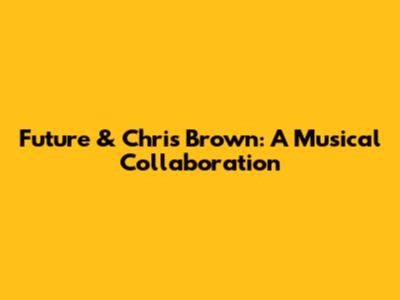 Future & Chris Brown: A Musical Collaboration