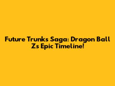 Future Trunks Saga: Dragon Ball Z's Epic Timeline!