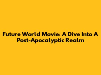 Future World Movie: A Dive Into A Post-Apocalyptic Realm