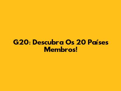 G20: Descubra Os 20 Países Membros!