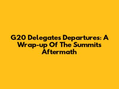 G20 Delegates Departures: A Wrap-up Of The Summit's Aftermath