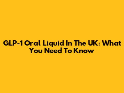 GLP-1 Oral Liquid In The UK: What You Need To Know