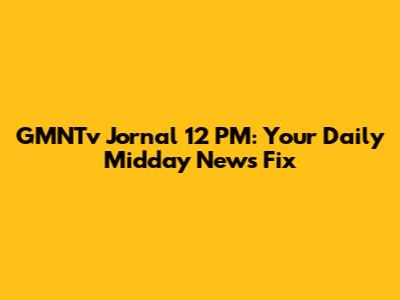 GMNTv Jornal 12 PM: Your Daily Midday News Fix