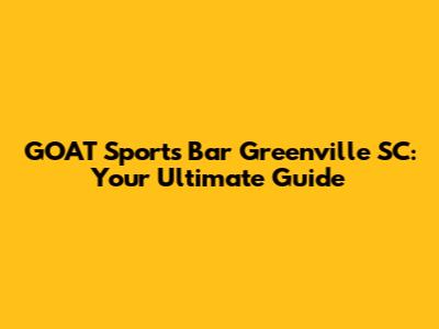 GOAT Sports Bar Greenville SC: Your Ultimate Guide