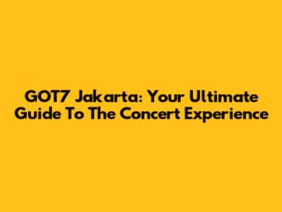 GOT7 Jakarta: Your Ultimate Guide To The Concert Experience