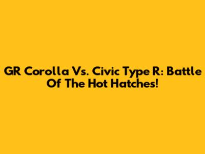 GR Corolla Vs. Civic Type R: Battle Of The Hot Hatches!