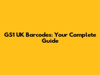 GS1 UK Barcodes: Your Complete Guide