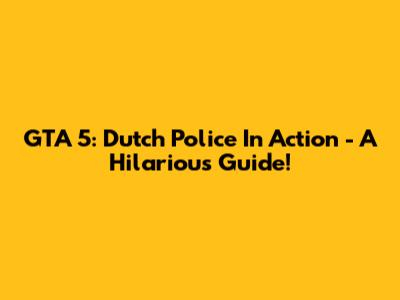 GTA 5: Dutch Police In Action - A Hilarious Guide!