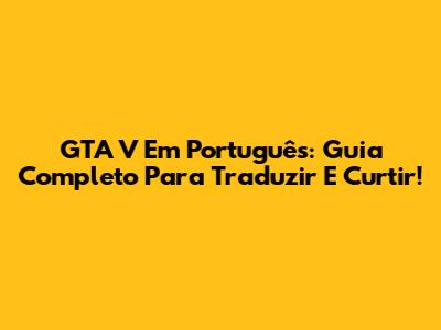 GTA V Em Português: Guia Completo Para Traduzir E Curtir!