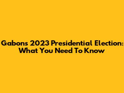 Gabon's 2023 Presidential Election: What You Need To Know