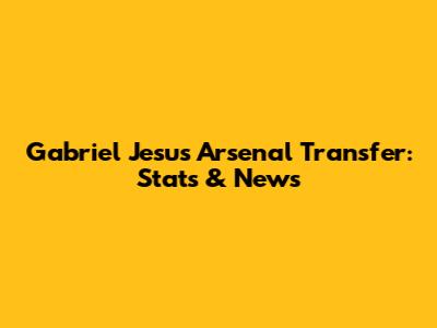 Gabriel Jesus Arsenal Transfer: Stats & News