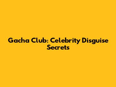 Gacha Club: Celebrity Disguise Secrets