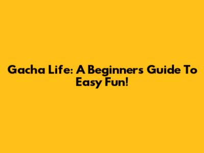 Gacha Life: A Beginner's Guide To Easy Fun!