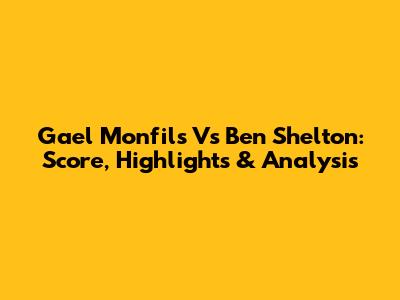 Gael Monfils Vs Ben Shelton: Score, Highlights & Analysis
