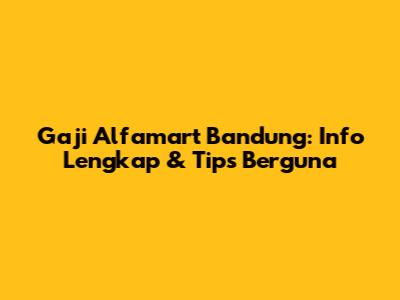 Gaji Alfamart Bandung: Info Lengkap & Tips Berguna