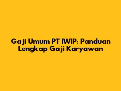 Gaji Umum PT IWIP: Panduan Lengkap Gaji Karyawan