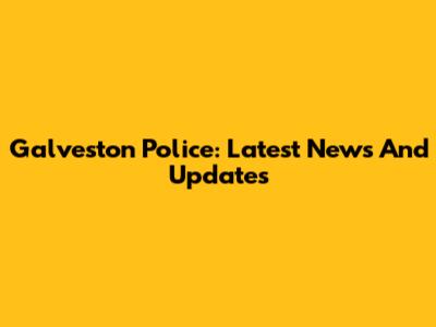 Galveston Police: Latest News And Updates