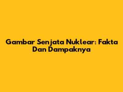 Gambar Senjata Nuklear: Fakta Dan Dampaknya