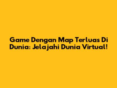 Game Dengan Map Terluas Di Dunia: Jelajahi Dunia Virtual!